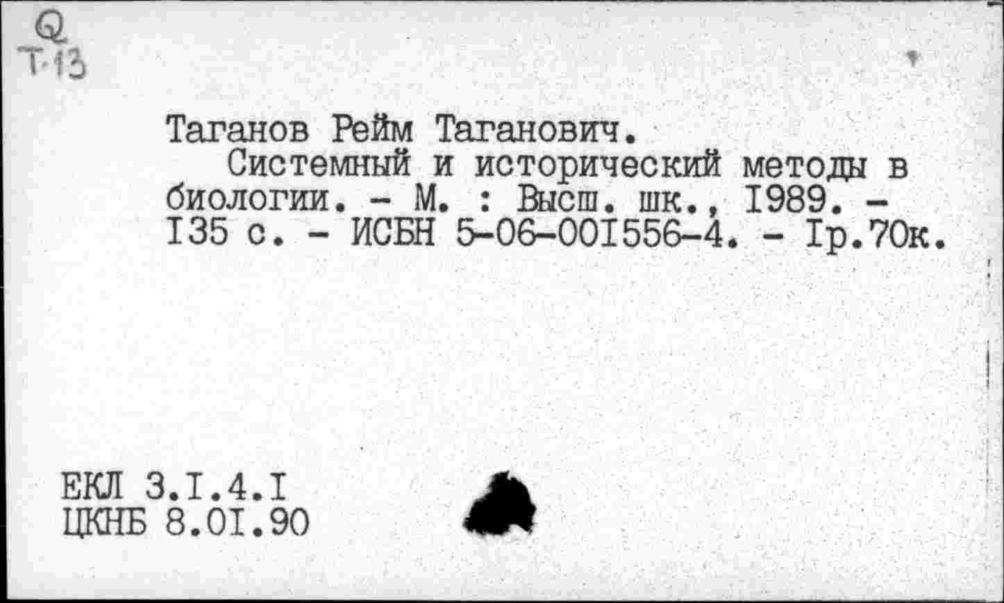 ﻿Таганов Рейм Таганович.
Системный и исторический методы в биологии. - М. : Высш, шк., 1989. -135 с. - ИСБН 5-06-001556-4. - Тр.ТОк
ЕКЛ 3.1.4.1 ЦКНБ 8.01.90